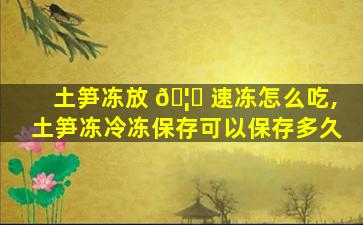 土笋冻放 🦅 速冻怎么吃,土笋冻冷冻保存可以保存多久